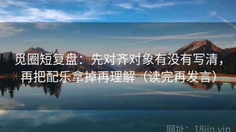 觅圈短复盘：先对齐对象有没有写清，再把配乐拿掉再理解（读完再发言）