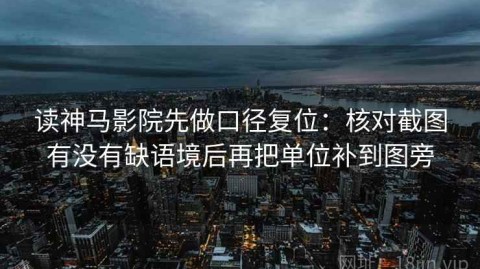 读神马影院先做口径复位：核对截图有没有缺语境后再把单位补到图旁