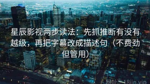 星辰影视两步读法：先抓推断有没有越级，再把字幕改成描述句（不费劲但管用）