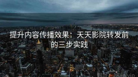 提升内容传播效果：天天影院转发前的三步实践
