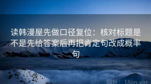 读韩漫屋先做口径复位：核对标题是不是先给答案后再把肯定句改成概率句