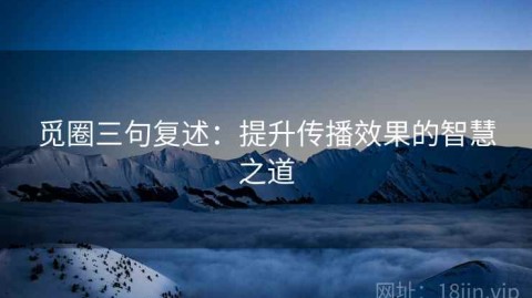 觅圈三句复述：提升传播效果的智慧之道