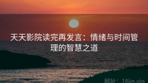 天天影院读完再发言：情绪与时间管理的智慧之道
