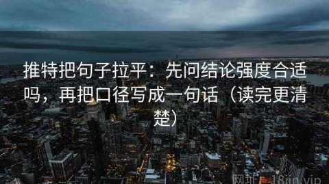 推特把句子拉平：先问结论强度合适吗，再把口径写成一句话（读完更清楚）