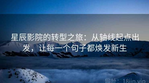 星辰影院的转型之旅：从轴线起点出发，让每一个句子都焕发新生