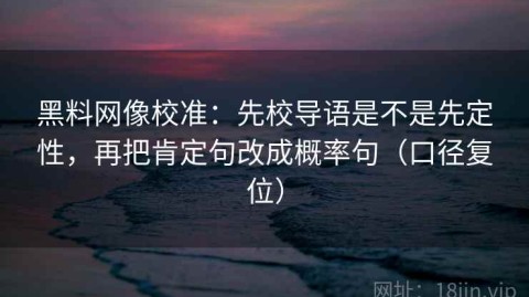黑料网像校准：先校导语是不是先定性，再把肯定句改成概率句（口径复位）