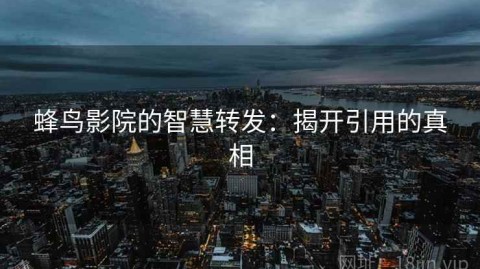 蜂鸟影院的智慧转发：揭开引用的真相
