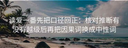 读爱一番先把口径回正：核对推断有没有越级后再把因果词换成中性词