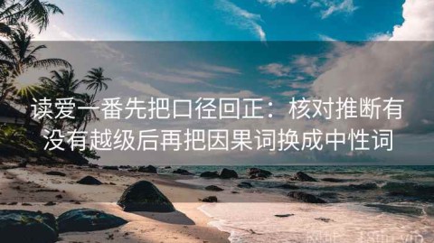 读爱一番先把口径回正：核对推断有没有越级后再把因果词换成中性词