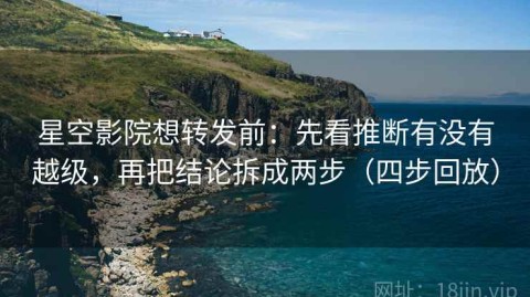 星空影院想转发前：先看推断有没有越级，再把结论拆成两步（四步回放）