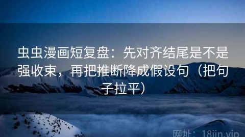 虫虫漫画短复盘：先对齐结尾是不是强收束，再把推断降成假设句（把句子拉平）
