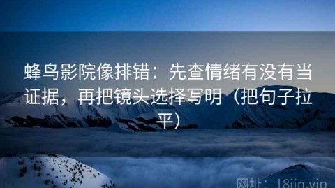 蜂鸟影院像排错：先查情绪有没有当证据，再把镜头选择写明（把句子拉平）