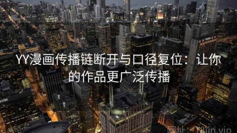 YY漫画传播链断开与口径复位：让你的作品更广泛传播