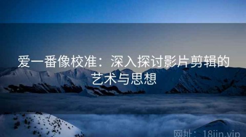 爱一番像校准：深入探讨影片剪辑的艺术与思想