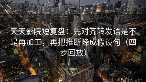 天天影院短复盘：先对齐转发语是不是再加工，再把推断降成假设句（四步回放）