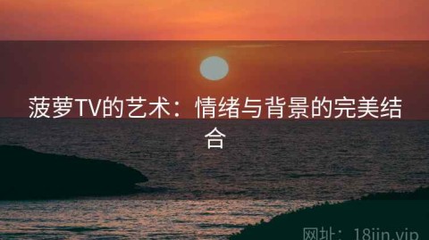 菠萝TV的艺术：情绪与背景的完美结合