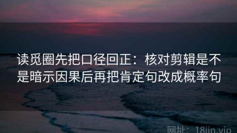 读觅圈先把口径回正：核对剪辑是不是暗示因果后再把肯定句改成概率句