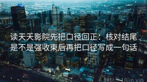 读天天影院先把口径回正：核对结尾是不是强收束后再把口径写成一句话