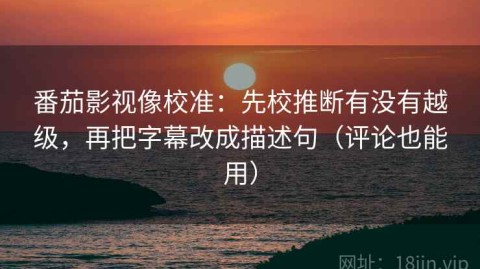 番茄影视像校准：先校推断有没有越级，再把字幕改成描述句（评论也能用）