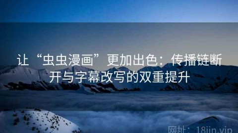让“虫虫漫画”更加出色：传播链断开与字幕改写的双重提升