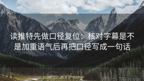 读推特先做口径复位：核对字幕是不是加重语气后再把口径写成一句话