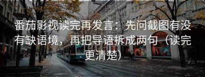 番茄影视读完再发言：先问截图有没有缺语境，再把导语拆成两句（读完更清楚）
