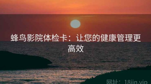 蜂鸟影院体检卡：让您的健康管理更高效