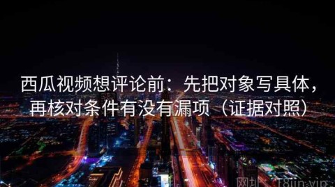 西瓜视频想评论前：先把对象写具体，再核对条件有没有漏项（证据对照）