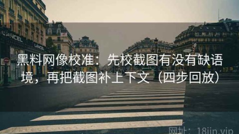 黑料网像校准：先校截图有没有缺语境，再把截图补上下文（四步回放）