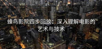 蜂鸟影院四步回放：深入理解电影的艺术与技术