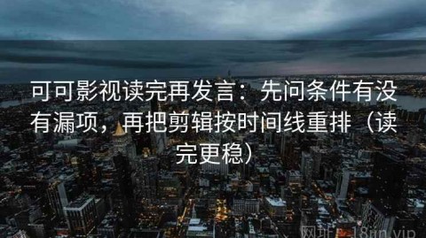 可可影视读完再发言：先问条件有没有漏项，再把剪辑按时间线重排（读完更稳）