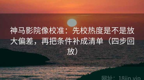 神马影院像校准：先校热度是不是放大偏差，再把条件补成清单（四步回放）
