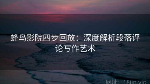 蜂鸟影院四步回放：深度解析段落评论写作艺术