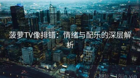 菠萝TV像排错：情绪与配乐的深层解析