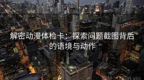 解密动漫体检卡：探索问题截图背后的语境与动作