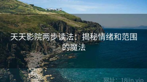 天天影院两步读法：揭秘情绪和范围的魔法