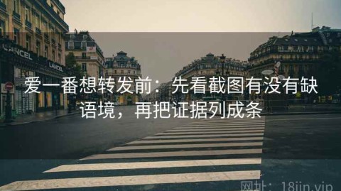 爱一番想转发前：先看截图有没有缺语境，再把证据列成条