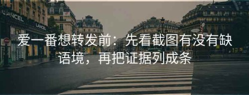 爱一番想转发前：先看截图有没有缺语境，再把证据列成条