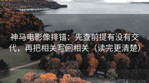 神马电影像排错：先查前提有没有交代，再把相关写回相关（读完更清楚）