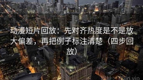 动漫短片回放：先对齐热度是不是放大偏差，再把例子标注清楚（四步回放）