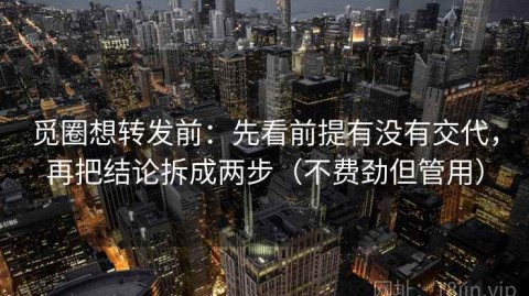 觅圈想转发前：先看前提有没有交代，再把结论拆成两步（不费劲但管用）