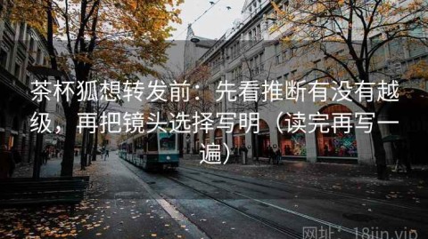 茶杯狐想转发前：先看推断有没有越级，再把镜头选择写明（读完再写一遍）