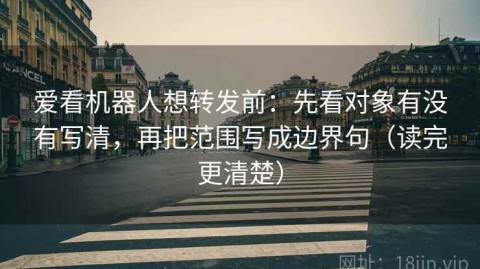 爱看机器人想转发前：先看对象有没有写清，再把范围写成边界句（读完更清楚）