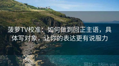 菠萝TV校准：如何做到回正主语，具体写对象，让你的表达更有说服力