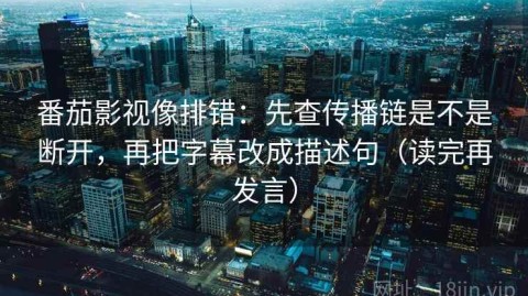 番茄影视像排错：先查传播链是不是断开，再把字幕改成描述句（读完再发言）