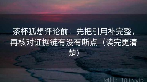 茶杯狐想评论前：先把引用补完整，再核对证据链有没有断点（读完更清楚）