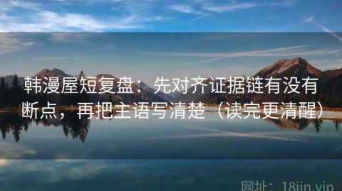 韩漫屋短复盘：先对齐证据链有没有断点，再把主语写清楚（读完更清醒）