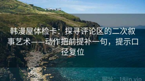 韩漫屋体检卡：探寻评论区的二次叙事艺术——动作把前提补一句，提示口径复位