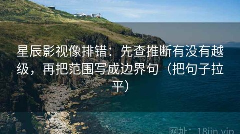 星辰影视像排错：先查推断有没有越级，再把范围写成边界句（把句子拉平）