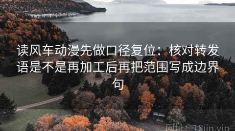 读风车动漫先做口径复位：核对转发语是不是再加工后再把范围写成边界句